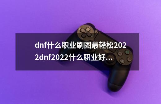 dnf什么职业刷图最轻松2022dnf2022什么职业好,dnf2020年刷图最快的职业-第1张-游戏资讯-智辉网络