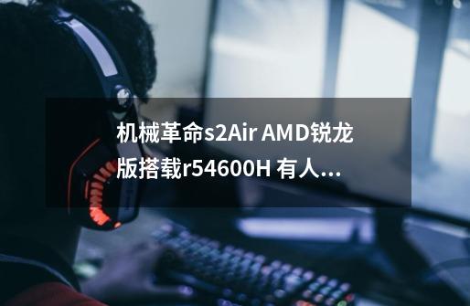 机械革命s2Air AMD锐龙版搭载r54600H 有人用过吗-第1张-游戏资讯-智辉网络