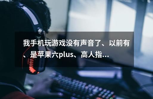 我手机玩游戏没有声音了、以前有、是苹果六plus、高人指点一下、智商不够别来丢人....-第1张-游戏资讯-智辉网络