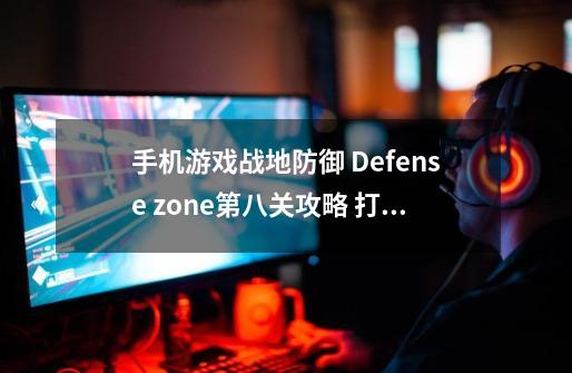 手机游戏战地防御 Defense zone第八关攻略 打死了过不去了 跪求攻略最好有图解,战地防御-第1张-游戏资讯-智辉网络