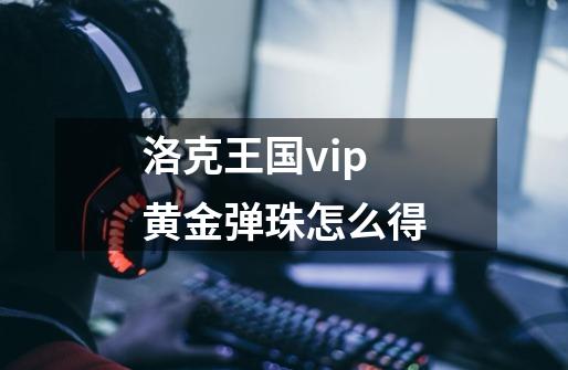 洛克王国vip黄金弹珠怎么得-第1张-游戏资讯-智辉网络