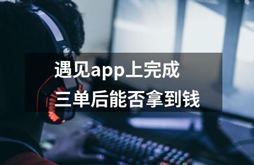 遇见app上完成三单后能否拿到钱-第1张-游戏资讯-智辉网络