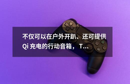 不仅可以在户外开趴、还可提供 Qi 充电的行动音箱， TDK Q35 动手玩-第1张-游戏资讯-智辉网络