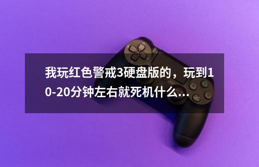 我玩红色警戒3硬盘版的，玩到10-20分钟左右就死机什么都不动了，必须强制重启,这是怎么回事-第1张-游戏资讯-智辉网络