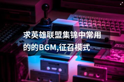 求英雄联盟集锦中常用的的BGM,征召模式-第1张-游戏资讯-智辉网络