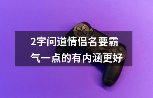 2字问道情侣名要霸气一点的有内涵更好-第1张-游戏资讯-智辉网络