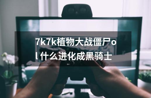 7k7k植物大战僵尸ol 什么进化成黑骑士-第1张-游戏资讯-智辉网络