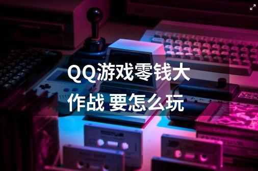 QQ游戏零钱大作战 要怎么玩-第1张-游戏资讯-智辉网络