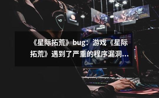 《星际拓荒》bug：游戏《星际拓荒》遇到了严重的程序漏洞，开发者正在紧急修复。-第1张-游戏资讯-智辉网络