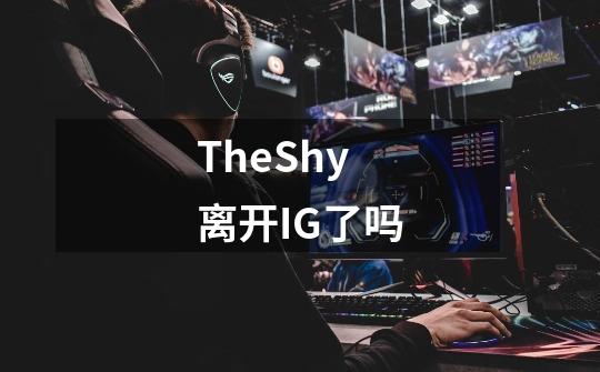 TheShy离开IG了吗-第1张-游戏资讯-智辉网络