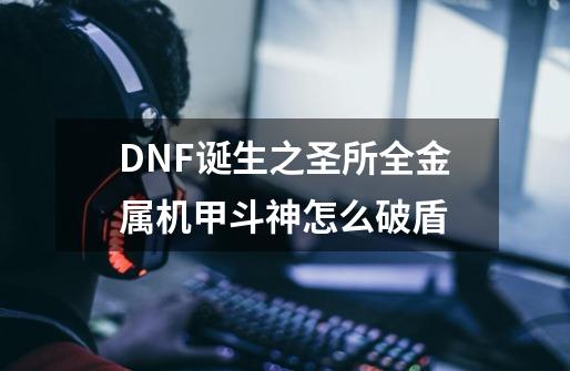 DNF诞生之圣所全金属机甲斗神怎么破盾-第1张-游戏资讯-智辉网络