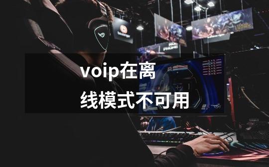 voip在离线模式不可用-第1张-游戏资讯-智辉网络