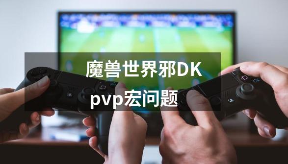 魔兽世界邪DK pvp宏问题-第1张-游戏资讯-智辉网络