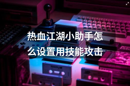 热血江湖小助手怎么设置用技能攻击-第1张-游戏资讯-智辉网络