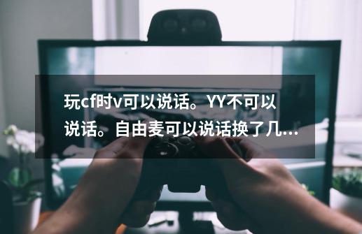 玩cf时v可以说话。YY不可以说话。自由麦可以说话换了几个还不成。-第1张-游戏资讯-智辉网络