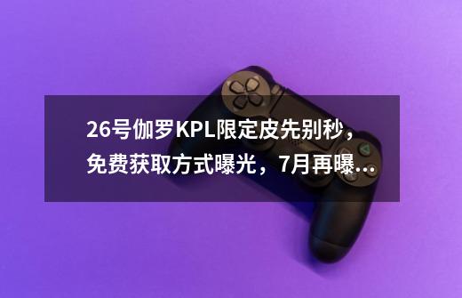 26号伽罗KPL限定皮先别秒，免费获取方式曝光，7月再曝8款新皮肤-第1张-游戏资讯-智辉网络