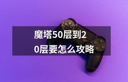 魔塔50层到20层要怎么攻略-第1张-游戏资讯-智辉网络