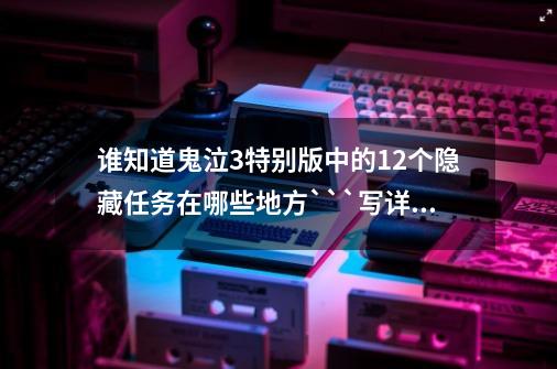 谁知道鬼泣3特别版中的12个隐藏任务在哪些地方```写详细点``-第1张-游戏资讯-智辉网络