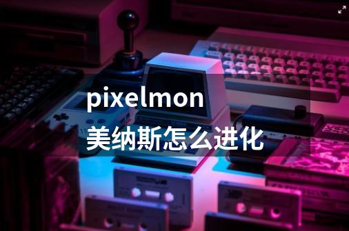 pixelmon美纳斯怎么进化-第1张-游戏资讯-智辉网络