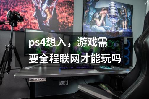 ps4想入，游戏需要全程联网才能玩吗-第1张-游戏资讯-智辉网络