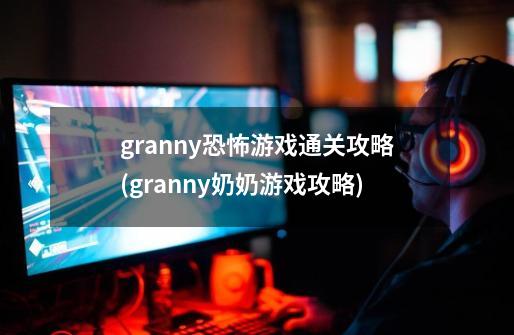 granny恐怖游戏通关攻略(granny奶奶游戏攻略)-第1张-游戏资讯-智辉网络