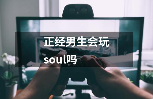 正经男生会玩soul吗-第1张-游戏资讯-智辉网络