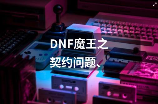 DNF魔王之契约问题、-第1张-游戏资讯-智辉网络