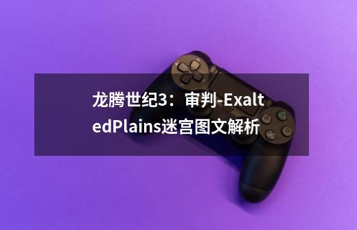 龙腾世纪3：审判-ExaltedPlains迷宫图文解析-第1张-游戏资讯-智辉网络