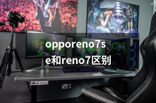 opporeno7se和reno7区别-第1张-游戏资讯-智辉网络