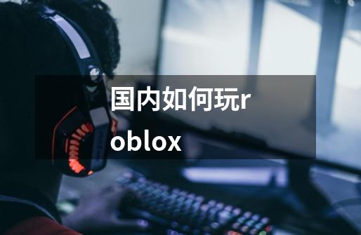 国内如何玩roblox-第1张-游戏资讯-智辉网络