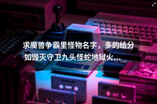 求魔兽争霸里怪物名字，多的给分 如毁灭守卫.九头怪蛇.地狱火……_魔兽争霸名字推荐-第1张-游戏资讯-智辉网络