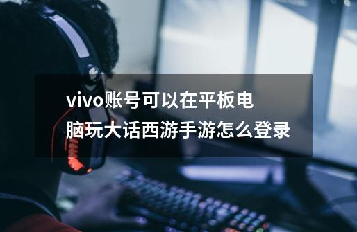 vivo账号可以在平板电脑玩大话西游手游怎么登录-第1张-游戏资讯-智辉网络