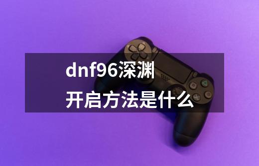 dnf96深渊开启方法是什么-第1张-游戏资讯-智辉网络