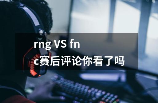 rng VS fnc赛后评论你看了吗-第1张-游戏资讯-智辉网络