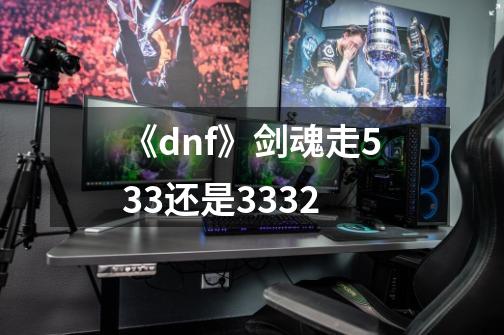 《dnf》剑魂走533还是3332-第1张-游戏资讯-智辉网络