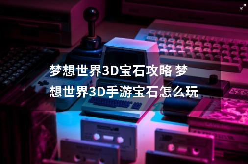 梦想世界3D宝石攻略 梦想世界3D手游宝石怎么玩-第1张-游戏资讯-智辉网络