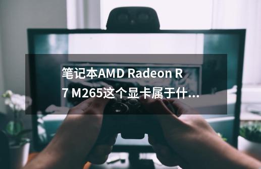 笔记本AMD Radeon R7 M265这个显卡属于什么等级的-第1张-游戏资讯-智辉网络