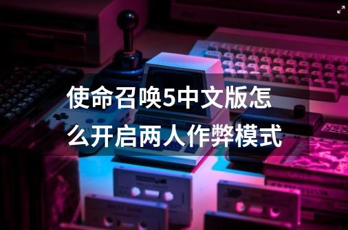 使命召唤5中文版怎么开启两人作弊模式-第1张-游戏资讯-智辉网络