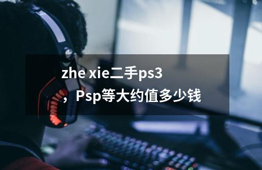 zhe xie二手ps3，Psp等大约值多少钱-第1张-游戏资讯-智辉网络