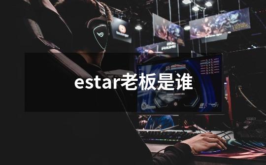 estar老板是谁-第1张-游戏资讯-智辉网络