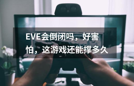 EVE会倒闭吗，好害怕，这游戏还能撑多久-第1张-游戏资讯-智辉网络