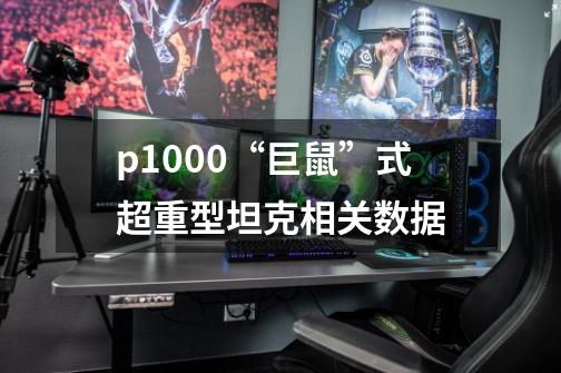 p1000“巨鼠”式超重型坦克相关数据-第1张-游戏资讯-智辉网络