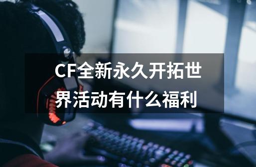 CF全新永久开拓世界活动有什么福利-第1张-游戏资讯-智辉网络