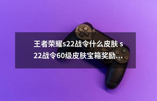 王者荣耀s22战令什么皮肤 s22战令60级皮肤宝箱奖励详解-第1张-游戏资讯-智辉网络