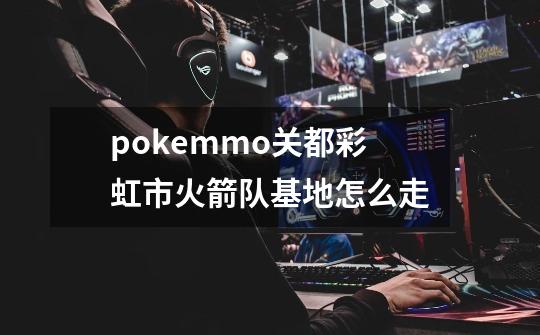 pokemmo关都彩虹市火箭队基地怎么走-第1张-游戏资讯-智辉网络