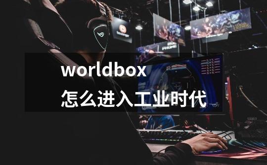 worldbox怎么进入工业时代-第1张-游戏资讯-智辉网络