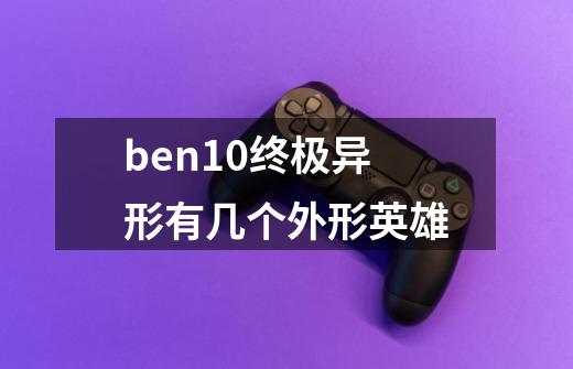 ben10终极异形有几个外形英雄-第1张-游戏资讯-智辉网络