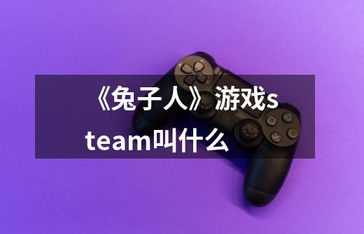 《兔子人》游戏steam叫什么-第1张-游戏资讯-智辉网络