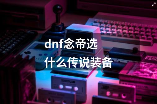 dnf念帝选什么传说装备-第1张-游戏资讯-智辉网络