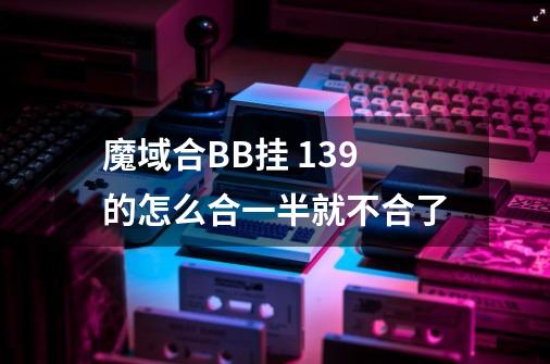 魔域合BB挂 139的怎么合一半就不合了-第1张-游戏资讯-智辉网络